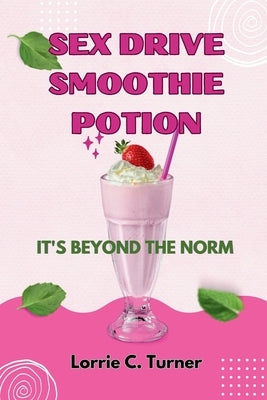 Sex Drive Smoothie Potion: 15 Sensual Smoothies: A Journey to Libido Bliss by Turner, Lorrie C.