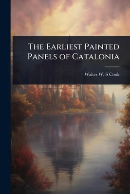 The Earliest Painted Panels of Catalonia by Cook, Walter W. S.