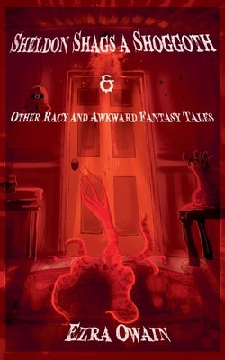Sheldon Shags a Shoggoth & Other Racy & Awkward Tales by Owain, Ezra