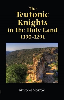 The Teutonic Knights in the Holy Land, 1190-1291 by Morton, Nicholas