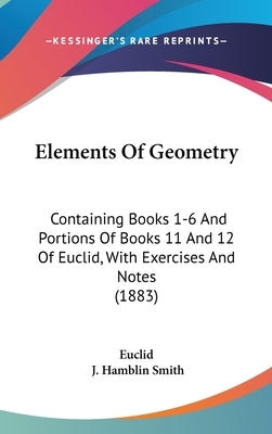 Elements Of Geometry: Containing Books 1-6 And Portions Of Books 11 And 12 Of Euclid, With Exercises And Notes (1883) by Euclid
