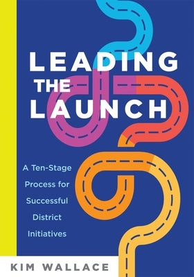 Leading the Launch: A Ten-Stage Process for Successful District Initiatives by Wallace, Kim