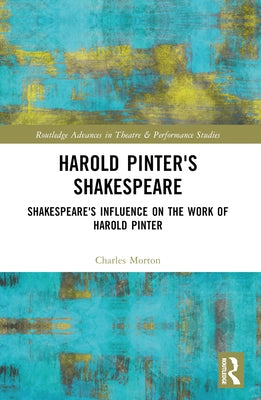 Harold Pinter's Shakespeare: Shakespeare's Influence on the Work of Harold Pinter by Morton, Charles