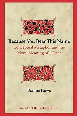Because You Bear This Name: Conceptual Metaphor and the Moral Meaning of 1 Peter by Howe, Bonnie