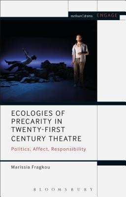 Ecologies of Precarity in Twenty-First Century Theatre: Politics, Affect, Responsibility by Fragkou, Marissia