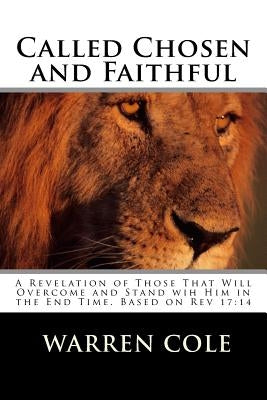 Called Chosen and Faithful: A Revelation of Those That Will Overcome and Stand with Him in the End Times by Cole, Warren E.