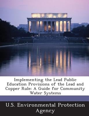 Implementing the Lead Public Education Provisions of the Lead and Copper Rule: A Guide for Community Water Systems by U S Environmental Protection Agency