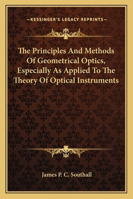 The Principles And Methods Of Geometrical Optics, Especially As Applied To The Theory Of Optical Instruments by Southall, James Powell Cocke
