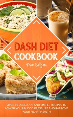 Dash Diet Cookbook: Over 80 Delicious and Simple Recipes to Lower Your Blood Pressure and Improve Your Heart Health by Caligari, Max