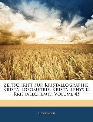 Zeitschrift Für Kristallographie, Kristallgeometrie, Kristallphysik, Kristallchemie, Volume 45 by Anonymous