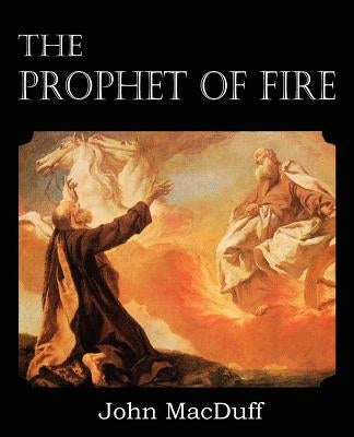 The Prophet of Fire, The life and times of Elijah, with their lessons by Macduff, John