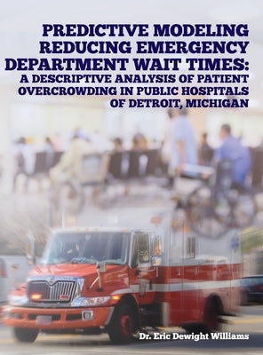 Predictive Modeling Reducing Emergency Department Wait Times: A Descriptive Analysis by Williams, Eric Dewight