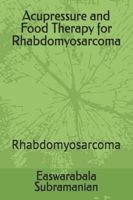 Acupressure and Food Therapy for Rhabdomyosarcoma: Rhabdomyosarcoma by Subramanian, Easwarabala