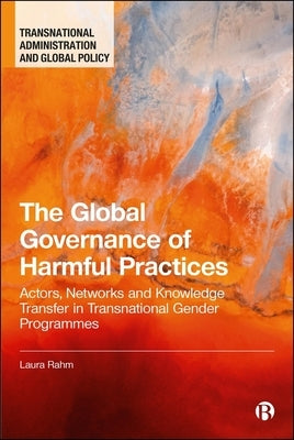 The Global Governance of Harmful Practices: Actors, Networks and Knowledge Transfer in Transnational Gender Programmes by Rahm, Laura