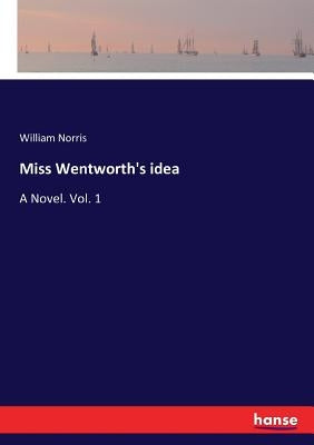 Miss Wentworth's idea: A Novel. Vol. 1 by Norris, William