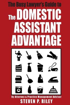 The Busy Lawyer's Guide to the Domestic Assistant Advantage by Riley, Steven P.
