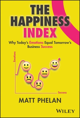 The Happiness Index: Why Today's Emotions Equal Tomorrow's Business Success by Phelan, Matthew