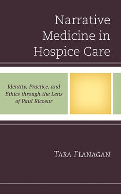 Narrative Medicine in Hospice Care: Identity, Practice, and Ethics through the Lens of Paul Ricoeur by Flanagan, Tara
