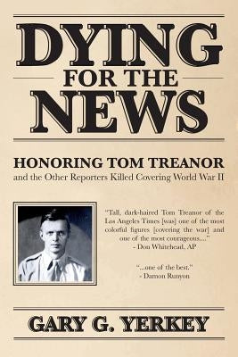 Dying for the News: Honoring Tom Treanor and the Other Reporters Killed Covering World War II by Yerkey, Gary G.