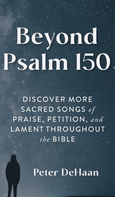 Beyond Psalm 150: Discover More Sacred Songs of Praise, Petition, and Lament throughout the Bible by DeHaan, Peter