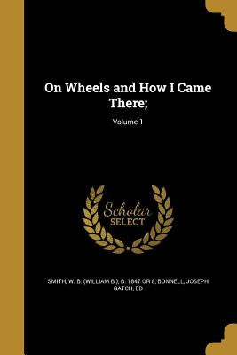 On Wheels and How I Came There;; Volume 1 by Smith, W. B. (William B. ). B. 1847 or 8
