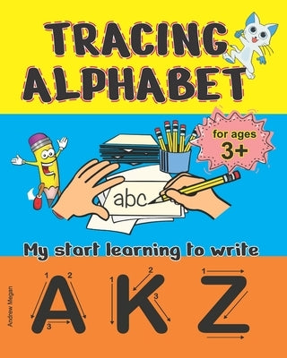 Tracing Alphabet: My start learning to write -: Practice for Kids with Pen Control, Letters, Line Tracing, Coloring and More. by Megan, Andrew