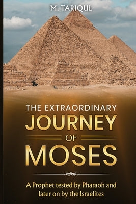 The Extraordinary Journey of Moses: A Prophet tested by Pharaoh and later on by the Israelites by Tariqul, M.