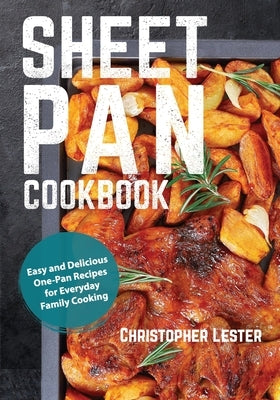 Sheet Pan Cookbook: Easy and Delicious One-Pan Recipes for Everyday Family Cooking by Lester, Christopher