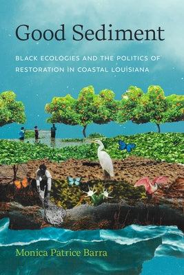 Good Sediment: Black Ecologies and the Politics of Restoration in Coastal Louisiana by Barra, Monica Patrice