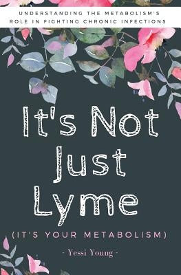 It's Not Just Lyme: It's Your Metabolism: Understanding the Metabolism's Role in Fighting Chronic Infections by Young, Yessi
