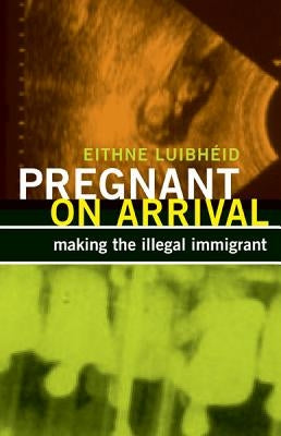 Pregnant on Arrival: Making the Illegal Immigrant by Luibhéid, Eithne