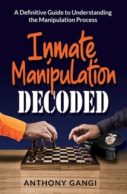 Inmate Manipulation Decoded: A Definitive Guide to Understanding the Manipulation Process by Gangi, Anthony