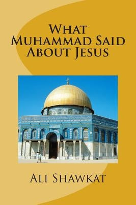 What Muhammad Said About Jesus by Shawkat, Ali