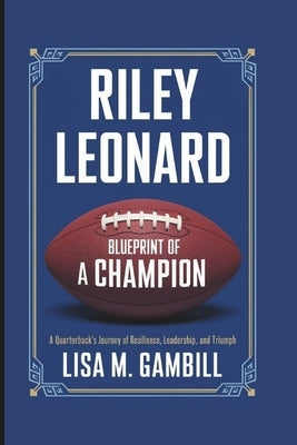 Riley Leonard: Blueprint of a Champion: A Quarterback's Journey of Resilience, Leadership, and Triumph by M. Gambill, Lisa