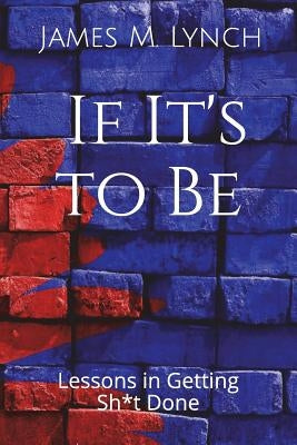 If It's to Be . . .: Lessons in Getting Sh*t Done by Lynch, James M.