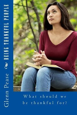 Being Thankful People: What should we be thankful for? by Pease, Steve