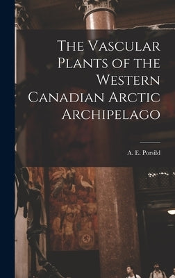 The Vascular Plants of the Western Canadian Arctic Archipelago by Porsild, A. E. (Alf Erling) 1901-