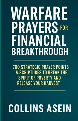 Spiritual Warfare Prayers for Financial Breakthrough: 700 Strategic Prayer Points & Scriptures to Break the Spirit of Poverty and Release Your Harvest by Asein, Collins