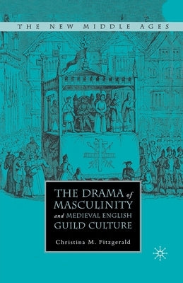 The Drama of Masculinity and Medieval English Guild Culture by Fitzgerald, C.