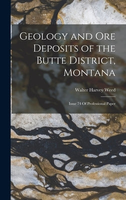 Geology and Ore Deposits of the Butte District, Montana: Issue 74 Of Professional Paper by Weed, Walter Harvey