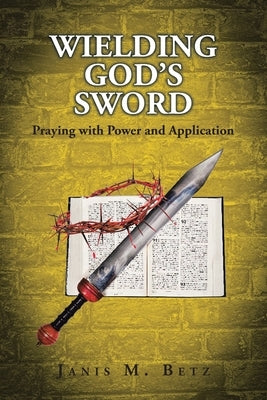 Wielding God's Sword: Praying with Power and Application by Betz, Janis M.