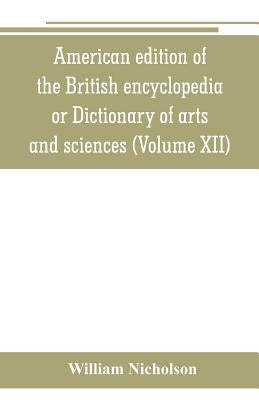 American edition of the British encyclopedia, or Dictionary of arts and sciences: comprising an accurate and popular view of the present improved stat by Nicholson, William