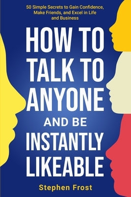 How to Talk to Anyone and Be Instantly Likeable: 50 Simple Secrets to Gain Confidence, Make Friends, and Excel in Life and Business by Frost, Stephen