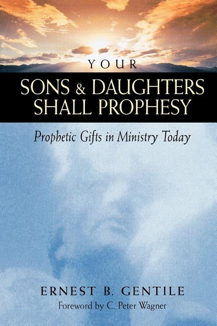 Your Sons & Daughters Shall Prophesy: Prophetic Gifts in Ministry Today by Gentile, Ernest B.