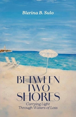 Between Two Shores, Carrying Light Through Waters of Loss by Sulo, Blerina B.