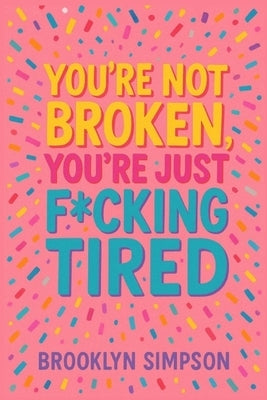 You're Not Broken, You're Just F*cking Tired: A No-BS Self-Help Guide for Women Who Are Done Shrinking, Apologizing, and Burning Out by Simpson, Brooklyn