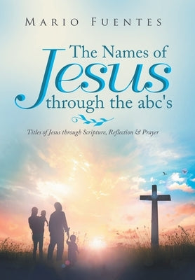 The Names of Jesus Through the Abc's: Titles of Jesus Through Scripture, Reflection & Prayer by Fuentes, Mario