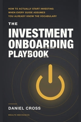 The Investment Onboarding Playbook: How to Actually Start Investing When Every Guide Assumes You Already Know the Vocabulary by Cross, Daniel