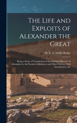 The Life and Exploits of Alexander the Great: Being a Series of Translations of the Ethiopic Histories of Alexander by the Pseudo-Callisthenes and Oth by Budge, E. A. Wallis (Ernest Alfred Wa