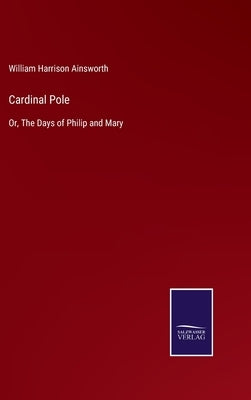 Cardinal Pole: Or, The Days of Philip and Mary by Ainsworth, William Harrison